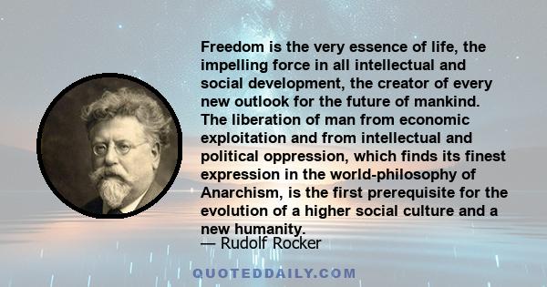 Freedom is the very essence of life, the impelling force in all intellectual and social development, the creator of every new outlook for the future of mankind. The liberation of man from economic exploitation and from