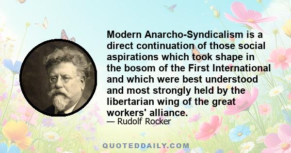 Modern Anarcho-Syndicalism is a direct continuation of those social aspirations which took shape in the bosom of the First International and which were best understood and most strongly held by the libertarian wing of