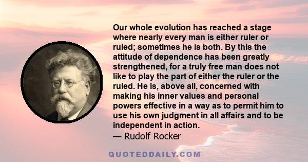 Our whole evolution has reached a stage where nearly every man is either ruler or ruled; sometimes he is both. By this the attitude of dependence has been greatly strengthened, for a truly free man does not like to play 