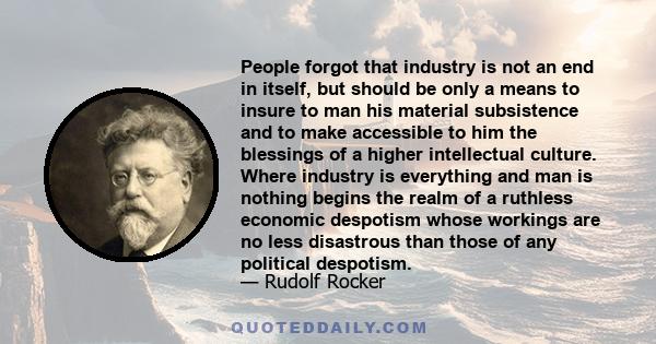 People forgot that industry is not an end in itself, but should be only a means to insure to man his material subsistence and to make accessible to him the blessings of a higher intellectual culture. Where industry is