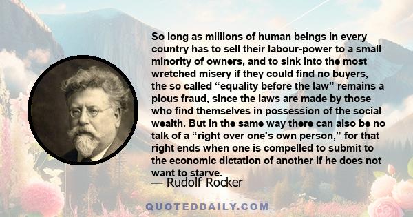 So long as millions of human beings in every country has to sell their labour-power to a small minority of owners, and to sink into the most wretched misery if they could find no buyers, the so called “equality before