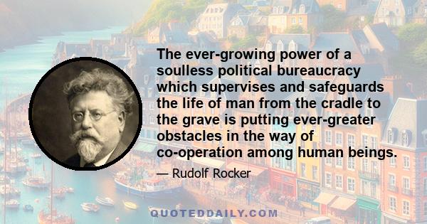 The ever-growing power of a soulless political bureaucracy which supervises and safeguards the life of man from the cradle to the grave is putting ever-greater obstacles in the way of co-operation among human beings.