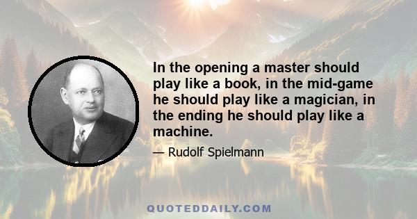 In the opening a master should play like a book, in the mid-game he should play like a magician, in the ending he should play like a machine.