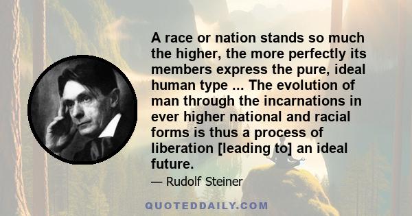 A race or nation stands so much the higher, the more perfectly its members express the pure, ideal human type ... The evolution of man through the incarnations in ever higher national and racial forms is thus a process