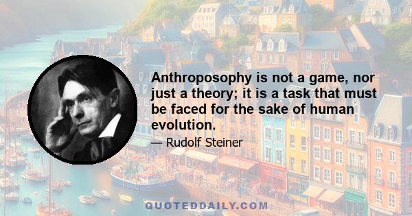 Anthroposophy is not a game, nor just a theory; it is a task that must be faced for the sake of human evolution.