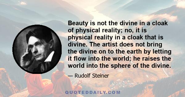 Beauty is not the divine in a cloak of physical reality; no, it is physical reality in a cloak that is divine. The artist does not bring the divine on to the earth by letting it flow into the world; he raises the world