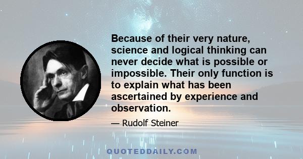 Because of their very nature, science and logical thinking can never decide what is possible or impossible. Their only function is to explain what has been ascertained by experience and observation.