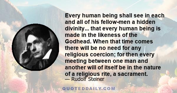 Every human being shall see in each and all of his fellow-men a hidden divinity... that every human being is made in the likeness of the Godhead. When that time comes there will be no need for any religious coercion;