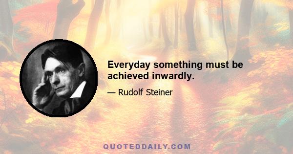 Everyday something must be achieved inwardly.