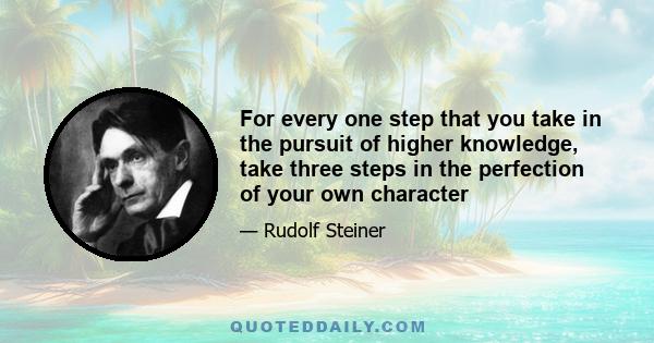 For every one step that you take in the pursuit of higher knowledge, take three steps in the perfection of your own character