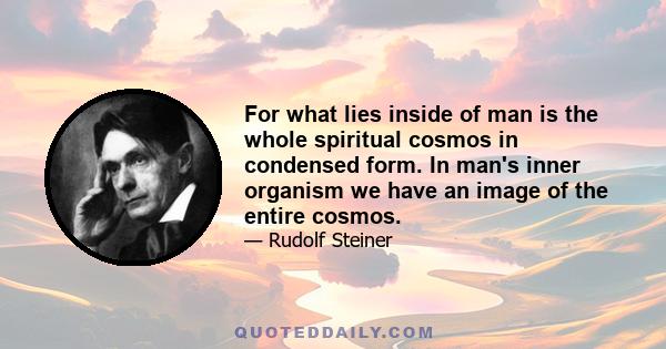 For what lies inside of man is the whole spiritual cosmos in condensed form. In man's inner organism we have an image of the entire cosmos.