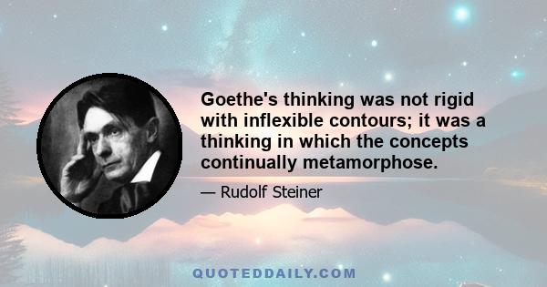 Goethe's thinking was not rigid with inflexible contours; it was a thinking in which the concepts continually metamorphose.