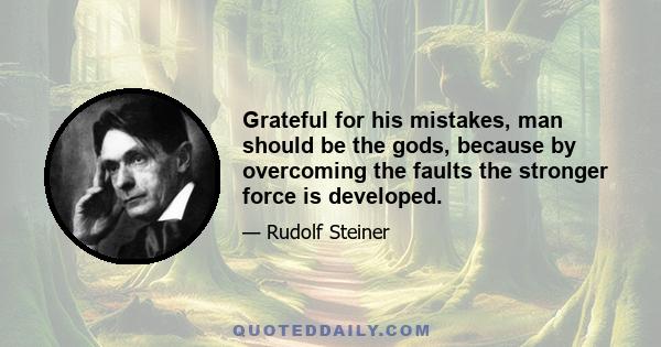 Grateful for his mistakes, man should be the gods, because by overcoming the faults the stronger force is developed.