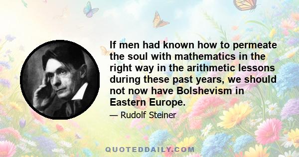 If men had known how to permeate the soul with mathematics in the right way in the arithmetic lessons during these past years, we should not now have Bolshevism in Eastern Europe.