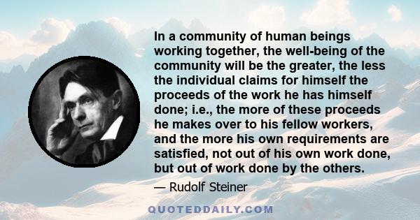 In a community of human beings working together, the well-being of the community will be the greater, the less the individual claims for himself the proceeds of the work he has himself done; i.e., the more of these