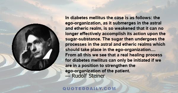 In diabetes mellitus the case is as follows: the ego-organization, as it submerges in the astral and etheric realm, is so weakened that it can no longer effectively accomplish its action upon the sugar-substance. The