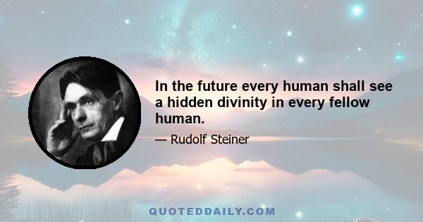 In the future every human shall see a hidden divinity in every fellow human.