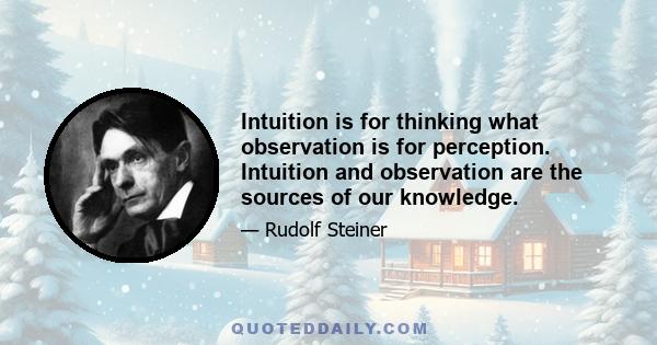 Intuition is for thinking what observation is for perception. Intuition and observation are the sources of our knowledge.