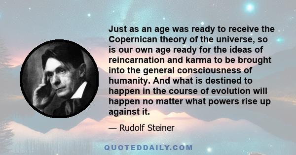 Just as an age was ready to receive the Copernican theory of the universe, so is our own age ready for the ideas of reincarnation and karma to be brought into the general consciousness of humanity. And what is destined