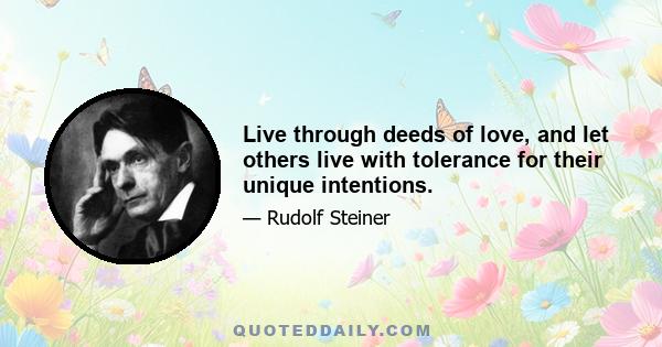 Live through deeds of love, and let others live with tolerance for their unique intentions.