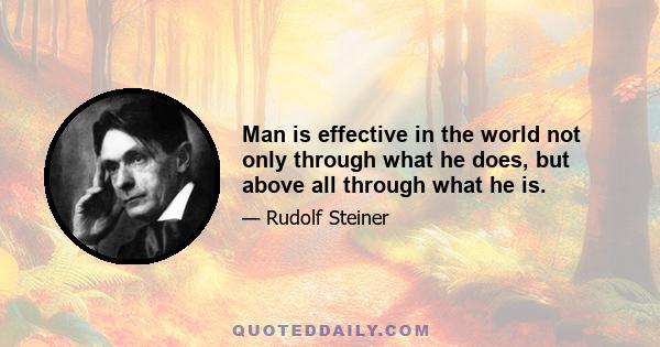 Man is effective in the world not only through what he does, but above all through what he is.