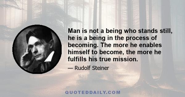 Man is not a being who stands still, he is a being in the process of becoming. The more he enables himself to become, the more he fulfills his true mission.