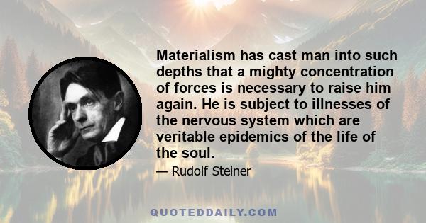 Materialism has cast man into such depths that a mighty concentration of forces is necessary to raise him again. He is subject to illnesses of the nervous system which are veritable epidemics of the life of the soul.