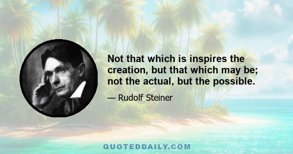 Not that which is inspires the creation, but that which may be; not the actual, but the possible.