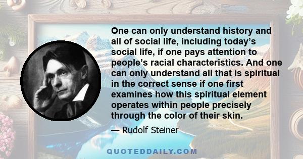 One can only understand history and all of social life, including today’s social life, if one pays attention to people’s racial characteristics. And one can only understand all that is spiritual in the correct sense if