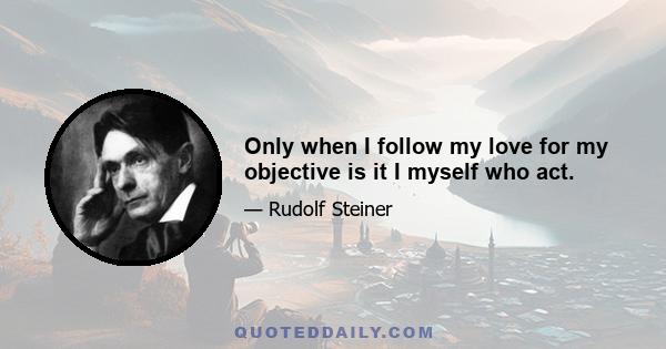 Only when I follow my love for my objective is it I myself who act.