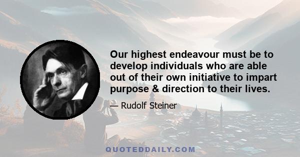 Our highest endeavour must be to develop individuals who are able out of their own initiative to impart purpose & direction to their lives.