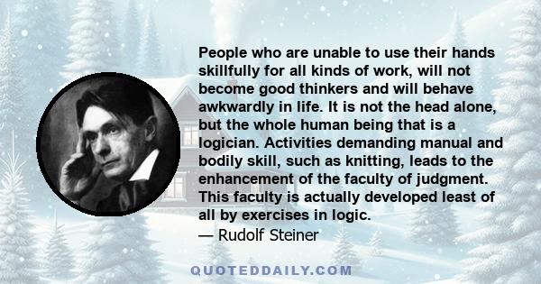 People who are unable to use their hands skillfully for all kinds of work, will not become good thinkers and will behave awkwardly in life. It is not the head alone, but the whole human being that is a logician.