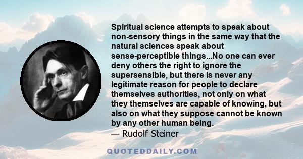 Spiritual science attempts to speak about non-sensory things in the same way that the natural sciences speak about sense-perceptible things...No one can ever deny others the right to ignore the supersensible, but there