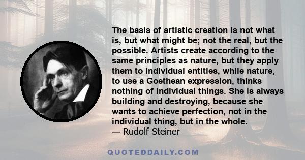 The basis of artistic creation is not what is, but what might be; not the real, but the possible. Artists create according to the same principles as nature, but they apply them to individual entities, while nature, to