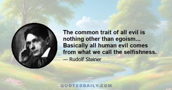 The common trait of all evil is nothing other than egoism... Basically all human evil comes from what we call the selfishness.