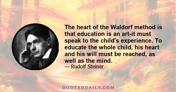 The heart of the Waldorf method is that education is an art-it must speak to the child's experience. To educate the whole child, his heart and his will must be reached, as well as the mind.