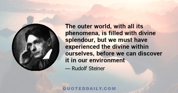 The outer world, with all its phenomena, is filled with divine splendour, but we must have experienced the divine within ourselves, before we can discover it in our environment