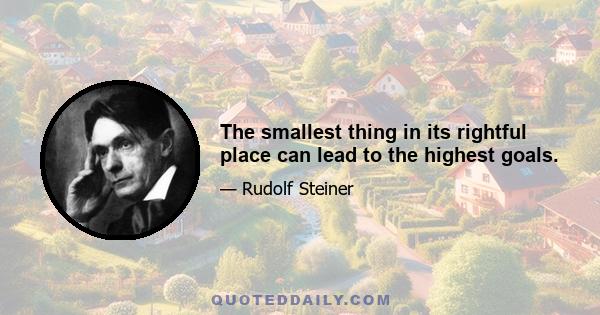 The smallest thing in its rightful place can lead to the highest goals.