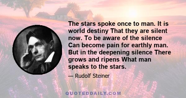 The stars spoke once to man. It is world destiny That they are silent now. To be aware of the silence Can become pain for earthly man. But in the deepening silence There grows and ripens What man speaks to the stars.