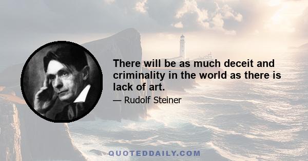 There will be as much deceit and criminality in the world as there is lack of art.