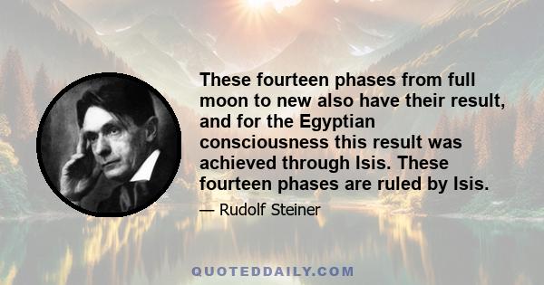 These fourteen phases from full moon to new also have their result, and for the Egyptian consciousness this result was achieved through Isis. These fourteen phases are ruled by Isis.