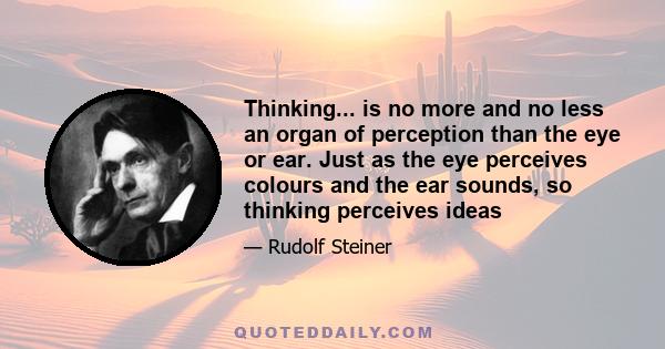 Thinking... is no more and no less an organ of perception than the eye or ear. Just as the eye perceives colours and the ear sounds, so thinking perceives ideas