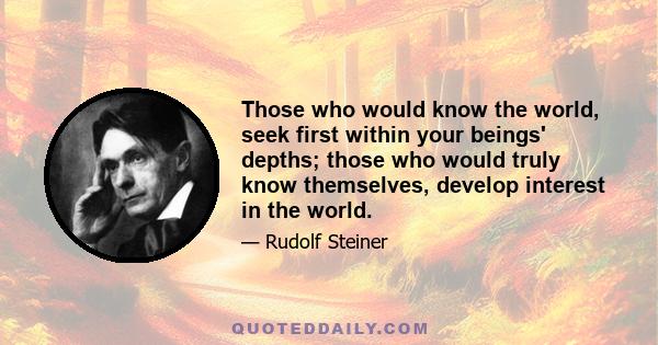 Those who would know the world, seek first within your beings' depths; those who would truly know themselves, develop interest in the world.