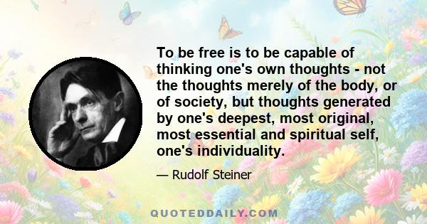 To be free is to be capable of thinking one's own thoughts - not the thoughts merely of the body, or of society, but thoughts generated by one's deepest, most original, most essential and spiritual self, one's