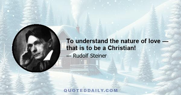 To understand the nature of love — that is to be a Christian!