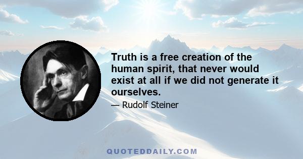 Truth is a free creation of the human spirit, that never would exist at all if we did not generate it ourselves.