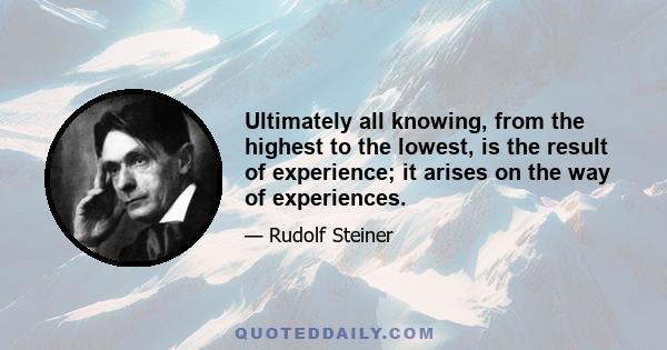 Ultimately all knowing, from the highest to the lowest, is the result of experience; it arises on the way of experiences.