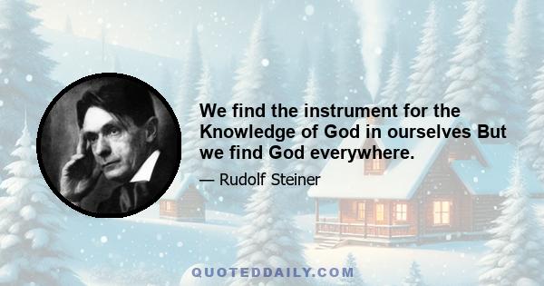 We find the instrument for the Knowledge of God in ourselves But we find God everywhere.