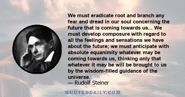 We must eradicate root and branch any fear and dread in our soul concerning the future that is coming towards us... We must develop composure with regard to all the feelings and sensations we have about the future; we