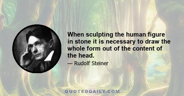 When sculpting the human figure in stone it is necessary to draw the whole form out of the content of the head.